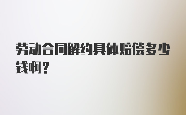 劳动合同解约具体赔偿多少钱啊？