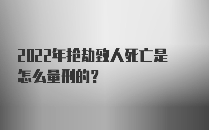 2022年抢劫致人死亡是怎么量刑的？