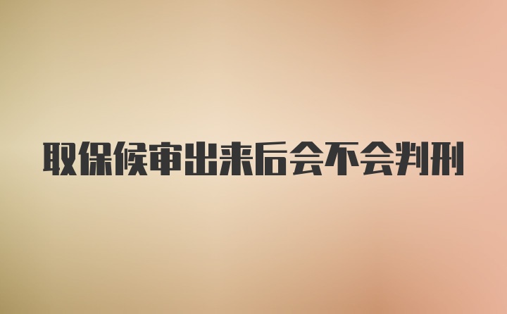 取保候审出来后会不会判刑