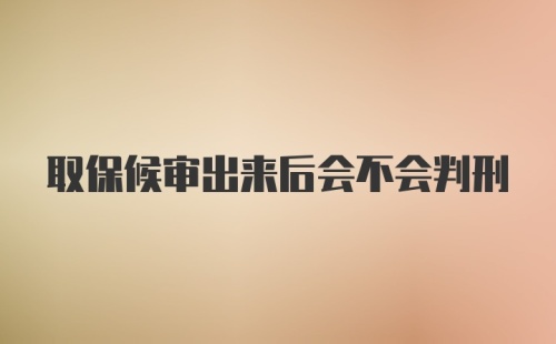 取保候审出来后会不会判刑