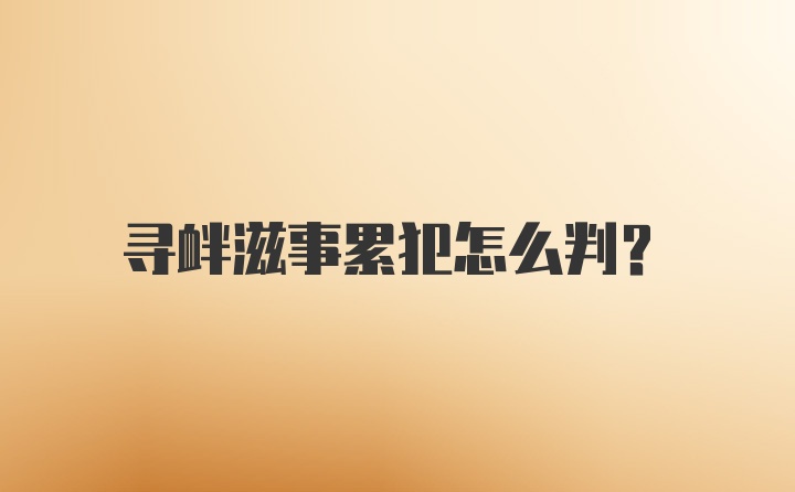 寻衅滋事累犯怎么判？