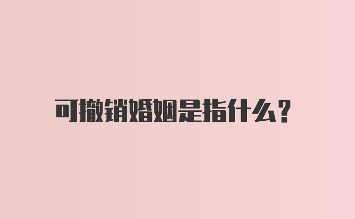 可撤销婚姻是指什么?