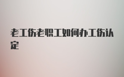 老工伤老职工如何办工伤认定