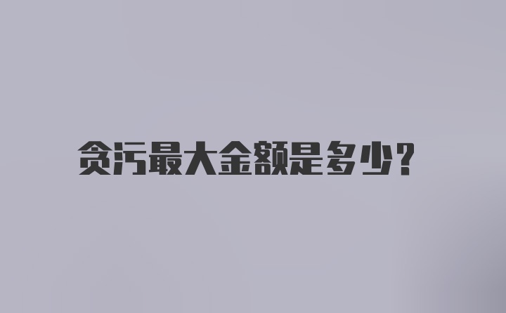 贪污最大金额是多少？