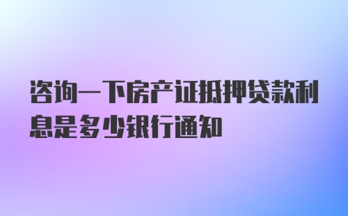 咨询一下房产证抵押贷款利息是多少银行通知