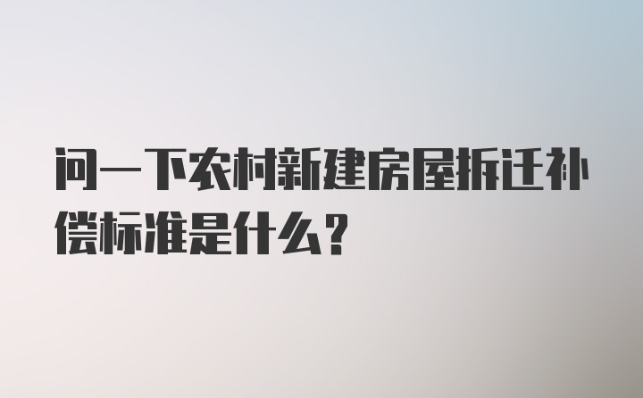 问一下农村新建房屋拆迁补偿标准是什么？