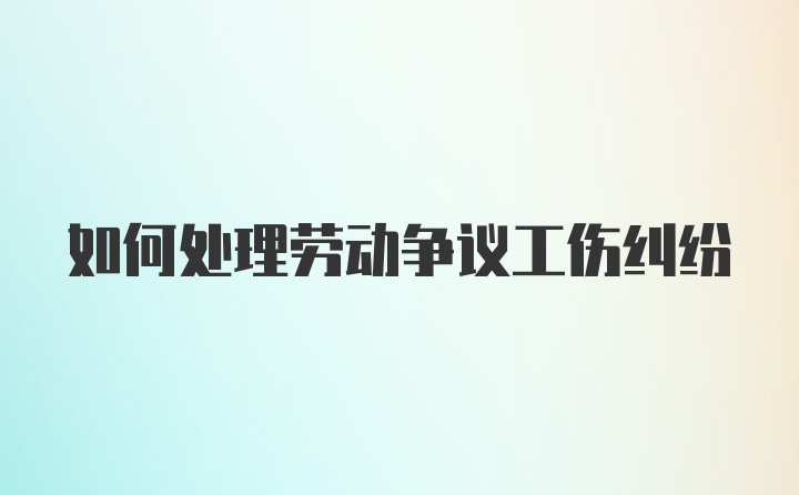 如何处理劳动争议工伤纠纷