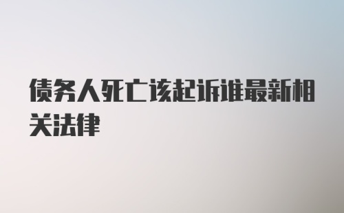 债务人死亡该起诉谁最新相关法律