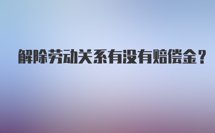 解除劳动关系有没有赔偿金?