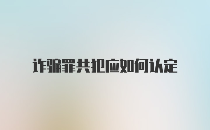 诈骗罪共犯应如何认定