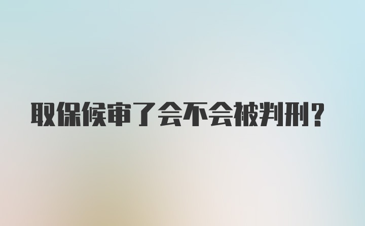 取保候审了会不会被判刑？