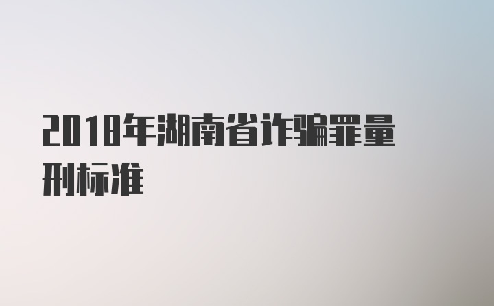 2018年湖南省诈骗罪量刑标准