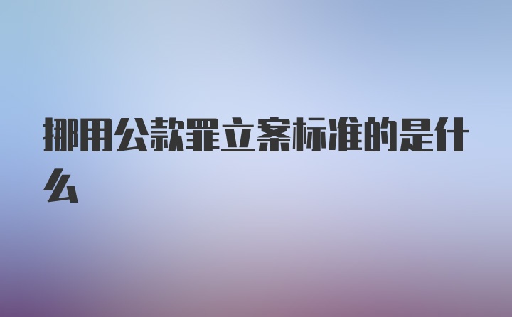 挪用公款罪立案标准的是什么