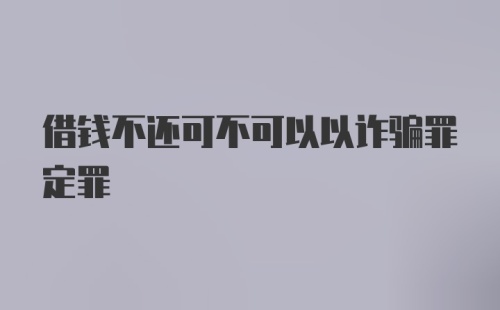 借钱不还可不可以以诈骗罪定罪