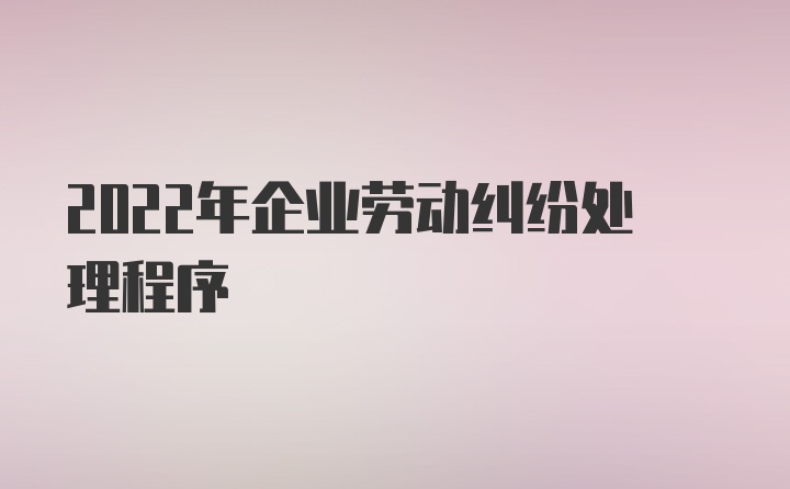 2022年企业劳动纠纷处理程序