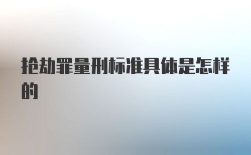 抢劫罪量刑标准具体是怎样的