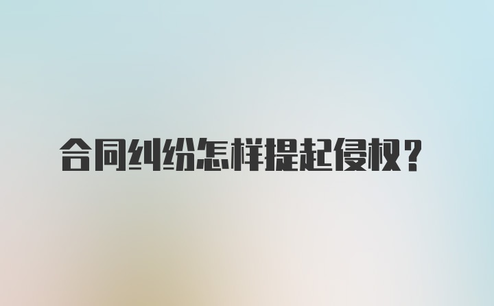 合同纠纷怎样提起侵权？