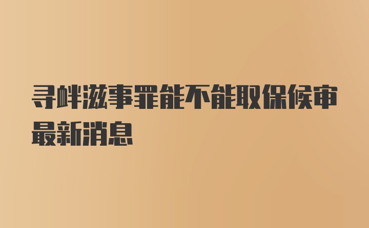 寻衅滋事罪能不能取保候审最新消息