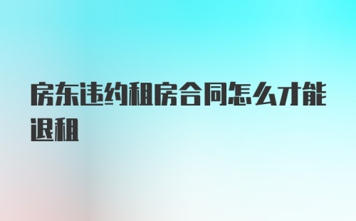 房东违约租房合同怎么才能退租