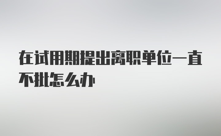 在试用期提出离职单位一直不批怎么办