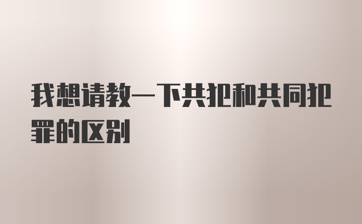 我想请教一下共犯和共同犯罪的区别