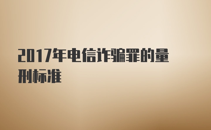 2017年电信诈骗罪的量刑标准