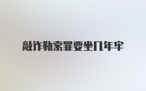 敲诈勒索罪要坐几年牢