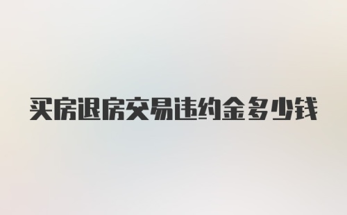 买房退房交易违约金多少钱