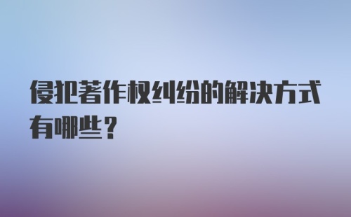 侵犯著作权纠纷的解决方式有哪些？