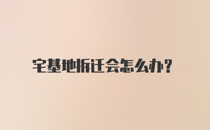 宅基地拆迁会怎么办？