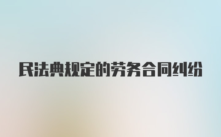 民法典规定的劳务合同纠纷