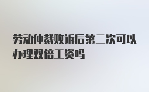 劳动仲裁败诉后第二次可以办理双倍工资吗