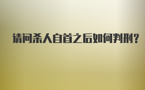 请问杀人自首之后如何判刑？