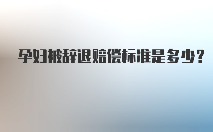 孕妇被辞退赔偿标准是多少？