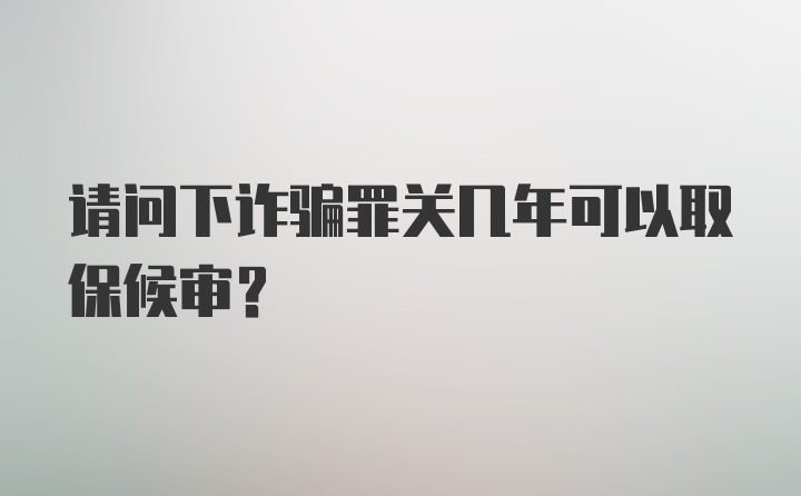 请问下诈骗罪关几年可以取保候审？