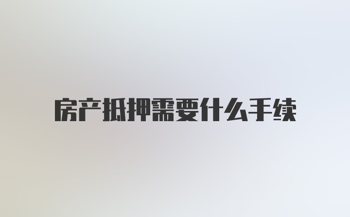 房产抵押需要什么手续