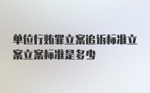 单位行贿罪立案追诉标准立案立案标准是多少