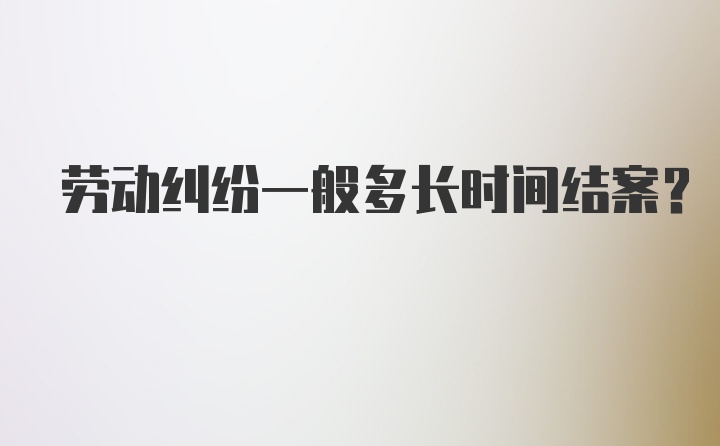 劳动纠纷一般多长时间结案？