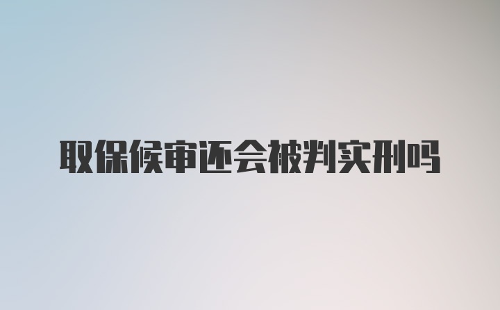 取保候审还会被判实刑吗