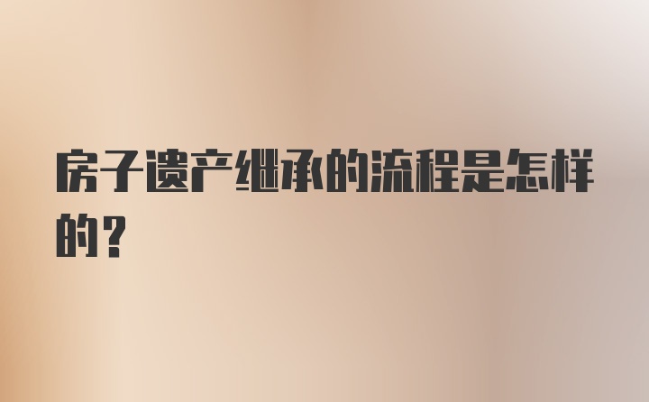 房子遗产继承的流程是怎样的？