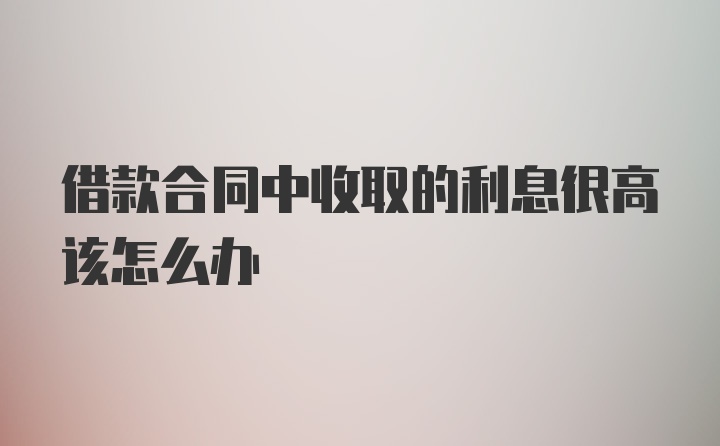 借款合同中收取的利息很高该怎么办