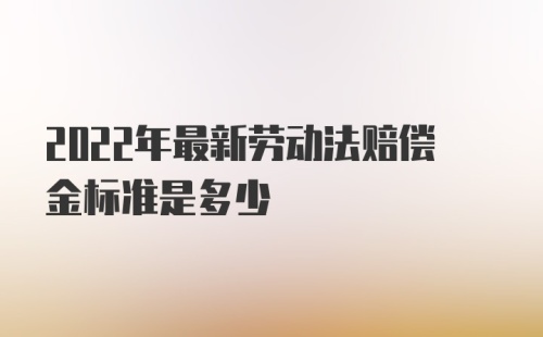 2022年最新劳动法赔偿金标准是多少