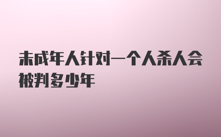 未成年人针对一个人杀人会被判多少年