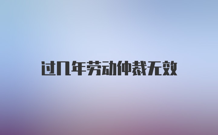 过几年劳动仲裁无效