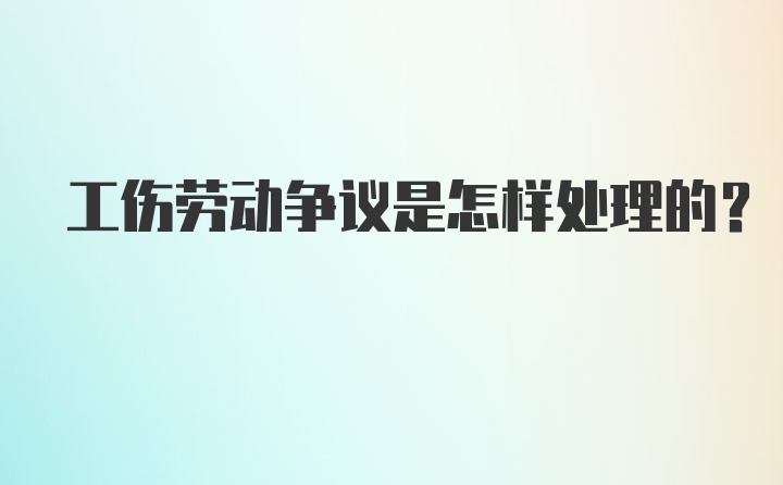 工伤劳动争议是怎样处理的?