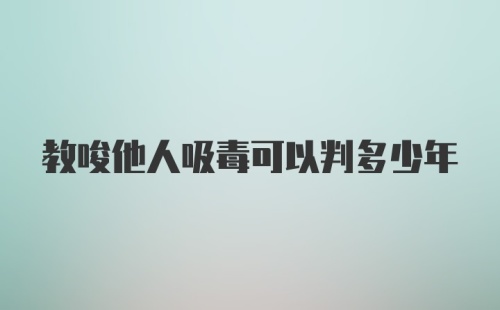 教唆他人吸毒可以判多少年