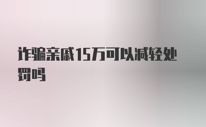 诈骗亲戚15万可以减轻处罚吗