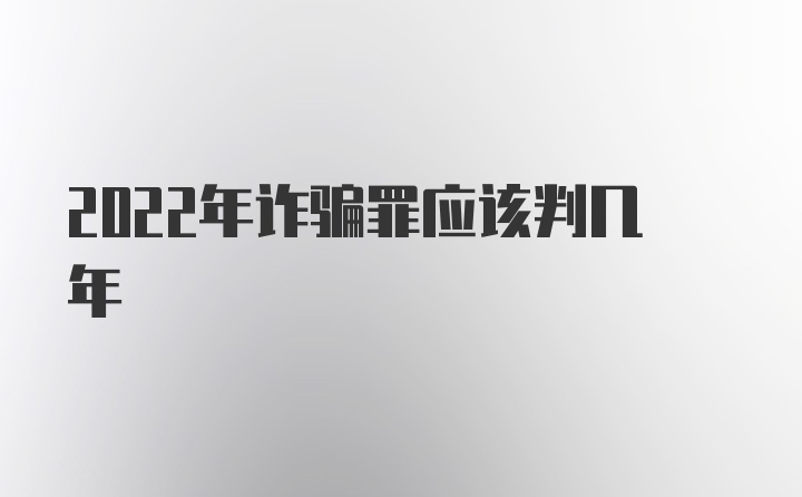 2022年诈骗罪应该判几年