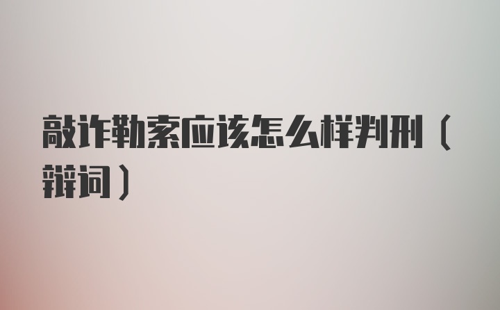 敲诈勒索应该怎么样判刑（辩词）