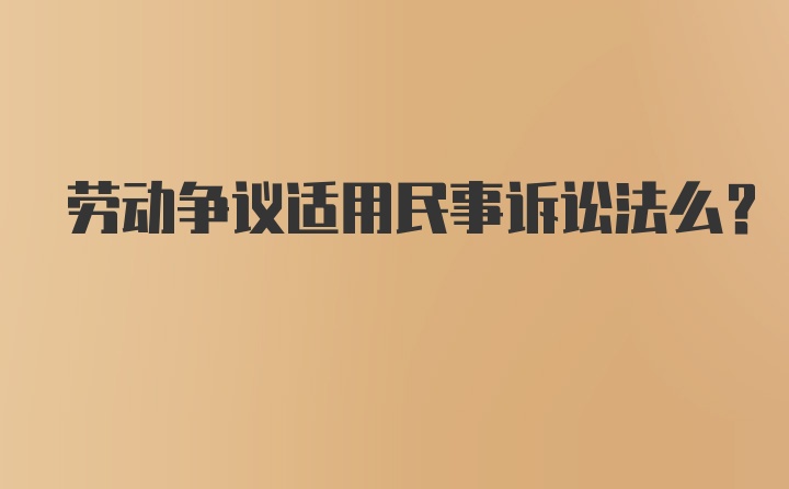 劳动争议适用民事诉讼法么?